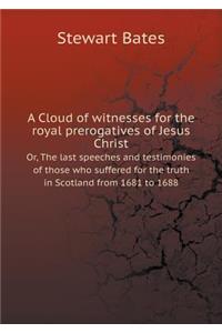 A Cloud of witnesses for the royal prerogatives of Jesus Christ Or, The last speeches and testimonies of those who suffered for the truth in Scotland from 1681 to 1688