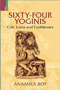Sixty Four Yoginis : Cult, Icons and Goddesses