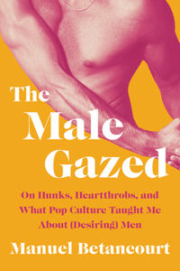 Male Gazed: On Hunks, Heartthrobs, and What Pop Culture Taught Me about (Desiring) Men