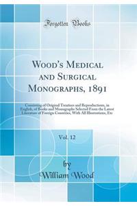 Wood's Medical and Surgical Monographs, 1891, Vol. 12: Consisting of Original Treatises and Reproductions, in English, of Books and Monographs Selected from the Latest Literature of Foreign Countries, with All Illustrations, Etc (Classic Reprint)