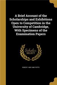 Brief Account of the Scholarships and Exhibitions Open to Competition in the University of Cambridge, With Specimens of the Examination Papers