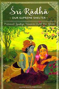 Sri Radha: Our Supreme Shelter, Prominent GaudÄ«ya Vaiá¹£á¹‡avas Extol Her Glories