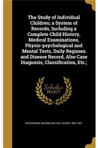 The Study of Individual Children; A System of Records, Including a Complete Child History, Medical Examinations, Physio-Psychological and Mental Tests, Daily Regimen and Disease Record, Also Case Diagnosis, Classification, Etc.;