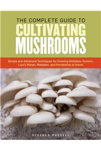 The Essential Guide to Cultivating Mushrooms: Simple and Advanced Techniques for Growing Shiitake, Oyster, Lion's Mane, and Maitake Mushrooms at Home