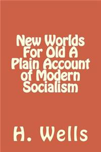 New Worlds For Old A Plain Account of Modern Socialism