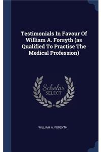 Testimonials In Favour Of William A. Forsyth (as Qualified To Practise The Medical Profession)