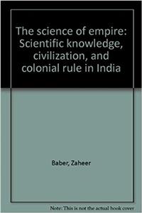 The science of empire: Scientific knowledge, civilization, and colonial rule in India