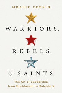 Warriors, Rebels, and Saints : The Art of Leadership from Machiavelli to Malcolm X