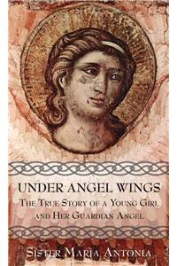 Under Angel Wings: The True Story of a Young Girl and Her Guardian Angel