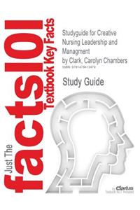 Studyguide for Creative Nursing Leadership and Managment by Clark, Carolyn Chambers, ISBN 9780763749767