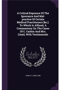 Critical Exposure Of The Ignorance And Mal-practice Of Certain Medical Practitioners [&c.]. To Which Is Affixed, A Commentary On The Cases Of C. Cashin And Mrs. Lloyd, With Testimonials