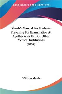 Meade's Manual For Students Preparing For Examination At Apothecaries Hall Or Other Medical Institutions (1859)