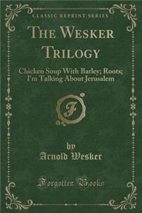 The Wesker Trilogy: Chicken Soup with Barley; Roots; I'm Talking about Jerusalem (Classic Reprint)