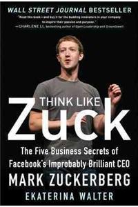 Think Like Zuck: The Five Business Secrets of Facebook's Improbably Brilliant CEO Mark Zuckerberg
