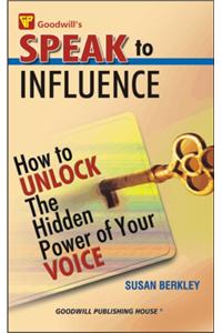 Speak to Influence : How to Unlock the Hidden Power of Your Voice