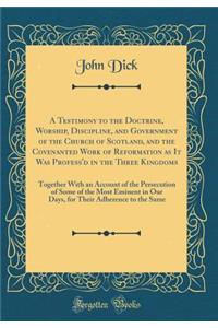A Testimony to the Doctrine, Worship, Discipline, and Government of the Church of Scotland, and the Covenanted Work of Reformation as It Was Profess'd in the Three Kingdoms: Together with an Account of the Persecution of Some of the Most Eminent in