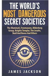 World's Most Dangerous Secret Societies: The Illuminati, Freemasons, Bilderberg Group, Knights Templar, The Jesuits, Skull And Bones And Others