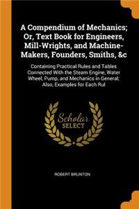 Compendium of Mechanics; Or, Text Book for Engineers, Mill-Wrights, and Machine-Makers, Founders, Smiths, &c