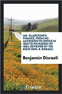 Mr. Gladstone's Finance, from His Accession to Office in 1853 to His Budget of 1862, reviewed by the right Hon. B. Disraeli