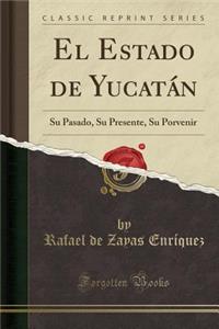 El Estado de YucatÃ¡n: Su Pasado, Su Presente, Su Porvenir (Classic Reprint)