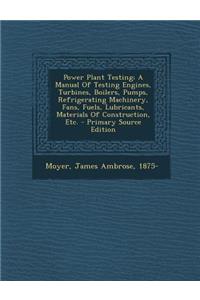 Power Plant Testing; A Manual of Testing Engines, Turbines, Boilers, Pumps, Refrigerating Machinery, Fans, Fuels, Lubricants, Materials of Construction, Etc.