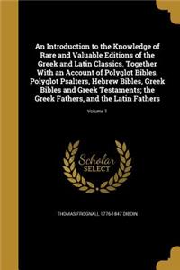 Introduction to the Knowledge of Rare and Valuable Editions of the Greek and Latin Classics. Together With an Account of Polyglot Bibles, Polyglot Psalters, Hebrew Bibles, Greek Bibles and Greek Testaments; the Greek Fathers, and the Latin Fathers;