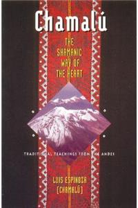 Chamalú the Shamanic Way of the Heart: Traditional Teachings from the Andes