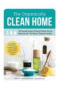 Organically Clean Home: 150 Everyday Organic Cleaning Products You Can Make Yourself--The Natural, Chemical-Free Way