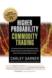 Higher Probability Commodity Trading: A Comprehensive Guide to Commodity Market Analysis, Strategy Development, and Risk Management Techniques Aimed at Favorably Shifting the Odds of Suc