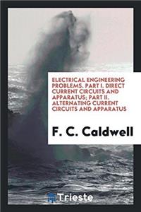 Electrical Engineering Problems. Part I. Direct Current Circuits and Apparatus; Part II. Alternating Current Circuits and Apparatus