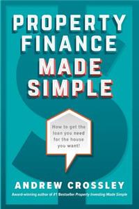 Property Finance Made Simple: How to get the loan you need for the house you want