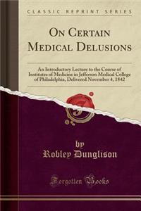 On Certain Medical Delusions: An Introductory Lecture to the Course of Institutes of Medicine in Jefferson Medical College of Philadelphia, Delivered November 4, 1842 (Classic Reprint)