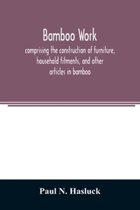 Bamboo work; comprising the construction of furniture, household fitments, and other articles in bamboo