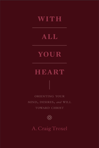 With All Your Heart: Orienting Your Mind, Desires, and Will Toward Christ