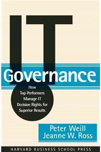 IT Governance: How Top Performers Manage IT Decision Rights for Superior Results: How Top Performers Manage It Decision Rights for Superior Results