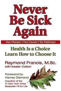 Never Be Sick Again: Health Is a Choice, Learn How to Choose It