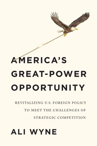 America's Great-Power Opportunity: Revitalizing U.S. Foreign Policy to Meet the Challenges of Strategic Competition