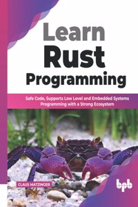 Learn Rust Programming: Safe Code, Supports Low Level and Embedded Systems Programming with a Strong Ecosystem