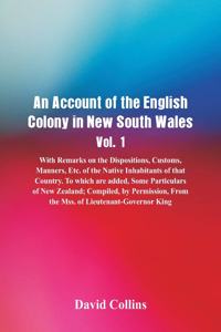 Account of the English Colony in New South Wales, Vol. 1, With Remarks On The Dispositions, Customs, Manners, Etc. Of The Native Inhabitants Of That Country. To Which Are Added, Some Particulars Of New Zealand; Compiled, By Permission, From The Mss