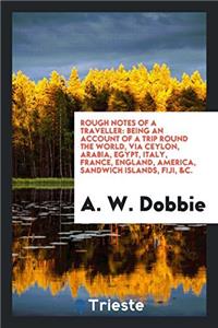 Rough Notes of a Traveller: Being an Account of a Trip Round the World, via Ceylon, Arabia, Egypt, Italy, France, England, America, Sandwich Islands,