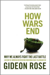 How Wars End: Why We Always Fight the Last Battle: A History of American Intervention from World War I to Afghanistan
