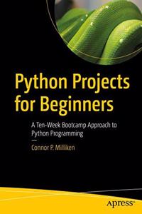 Python Projects for Beginners:A Ten-Week Bootcamp Approach to Python Programming