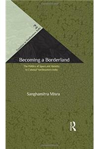 Becoming a Borderland: The Politics of Space and Identity in Colonial Northeastern India (Transition in Northeastern India)