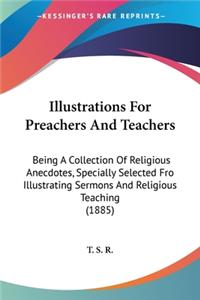 Illustrations For Preachers And Teachers: Being A Collection Of Religious Anecdotes, Specially Selected Fro Illustrating Sermons And Religious Teaching (1885)