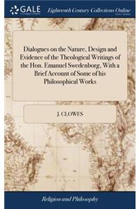 Dialogues on the Nature, Design and Evidence of the Theological Writings of the Hon. Emanuel Swedenborg, with a Brief Account of Some of His Philosophical Works