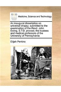 An inaugural dissertation on universal dropsy; submitted to the examination of the Revd. John Ewing, S.T.D. provost; the trustees and medical professors of the University of Pennsylvania