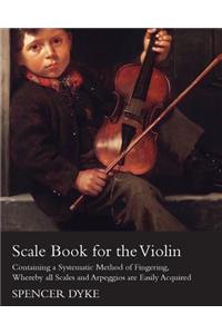 Scale Book for the Violin - Containing a Systematic Method of Fingering, Whereby all Scales and Arpeggios are Easily Acquired