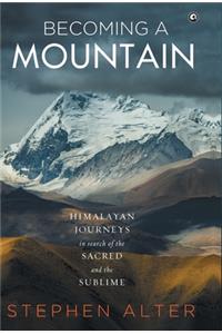 Becoming a Mountain: Himalayan Journeys in Search of the Sacred and the Sublime