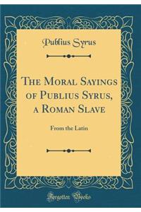 The Moral Sayings of Publius Syrus, a Roman Slave: From the Latin (Classic Reprint)