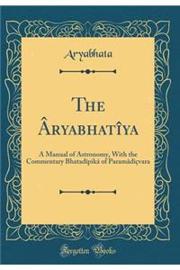 The Aryabhatiya: A Manual of Astronomy, With the Commentary Bhatadipika of Paramadicvara (Classic Reprint)